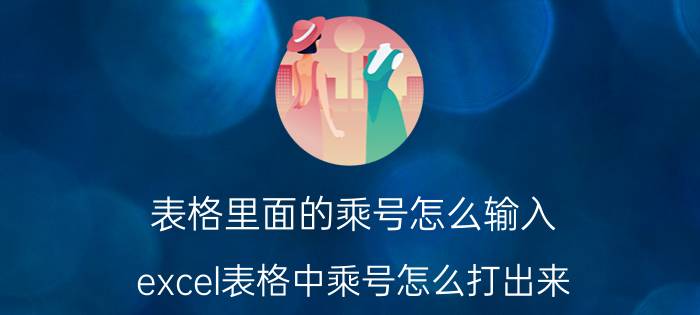 表格里面的乘号怎么输入 excel表格中乘号怎么打出来？